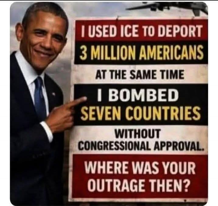 I USED ICE TO DEPORT 3 MILLION AMERICANS AT THE SAME TIME I BOMBED SEVEN COUNTRIES WITHOUT CONGRESSIONAL APPROVAL. WHERE WAS YOUR OUTRAGE THEN?