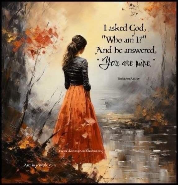 I asked God, 'Who am I?' And be answered, 'You are mine'.