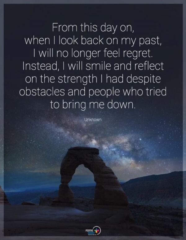 From this day on, when I look back on my past, I will no longer feel regret. Instead, I will smile and reflect on the strength I had despite obstacles and people who tried to bring me down. Unknown