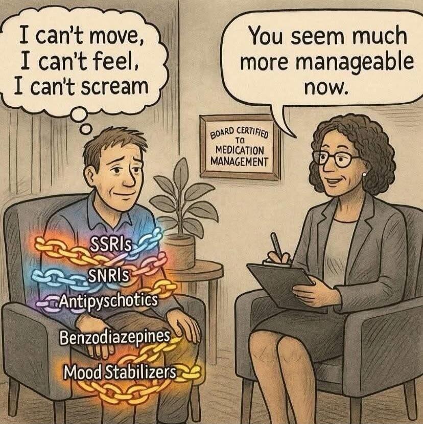 I can't move, I can't feel, I can't scream
You seem much more manageable now.
SSRIS
SNRIs
Antipsychotics
Benzodiazepines
Mood Stabilizers