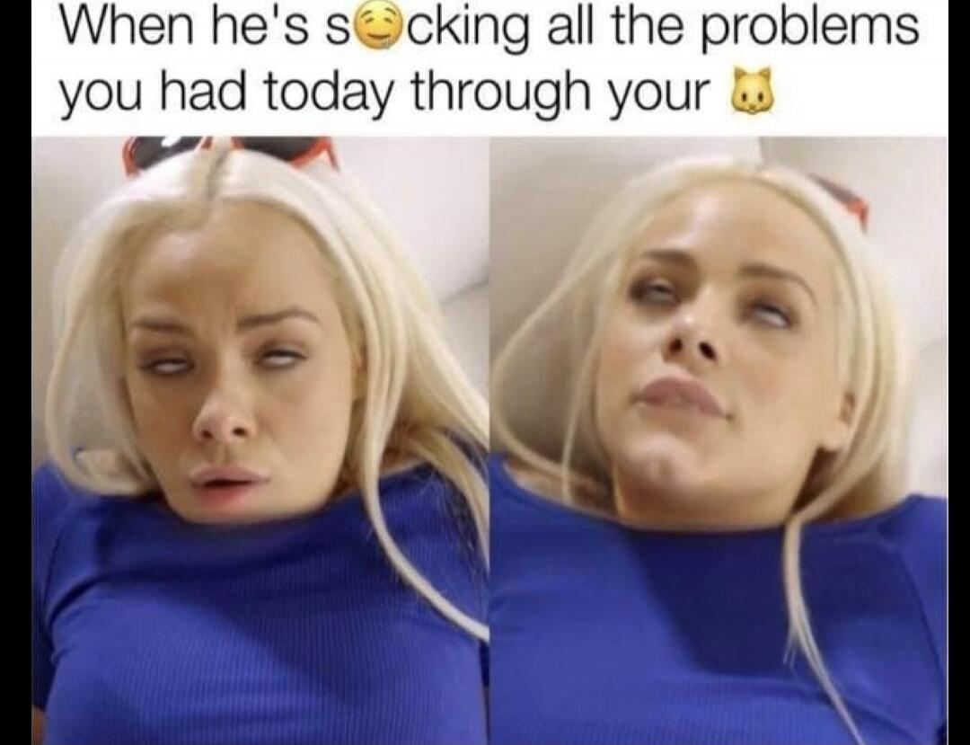 When he's sucking all the problems you had today through your pussy
