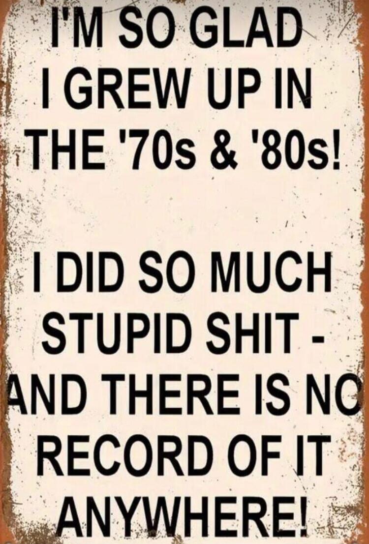 I'M SO GLAD I GREW UP IN THE '70s & '80s! I DID SO MUCH STUPID SHIT - AND THERE IS NO RECORD OF IT ANYWHERE!
