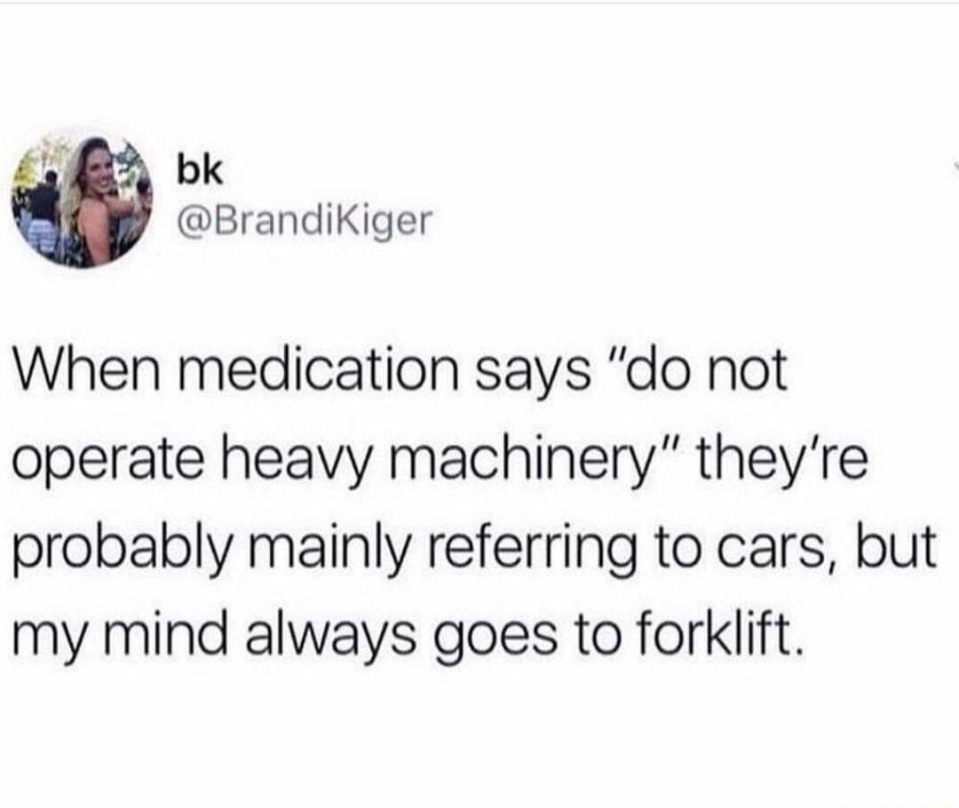 2 bk BrandiKiger When medication says do not operate heavy machinery theyre probably mainly referring to cars but my mind always goes to forklift