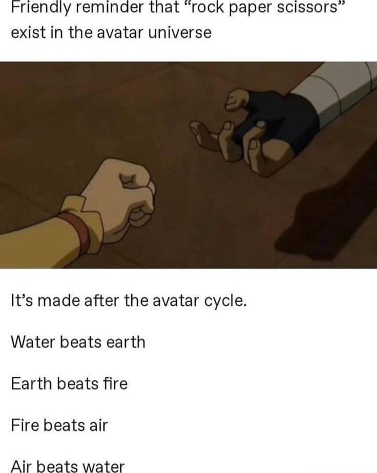 Friendly reminder that rock paper scissors exist in the avatar universe Its made after the avatar cycle Water beats earth Earth beats fire Fire beats air Air beats water