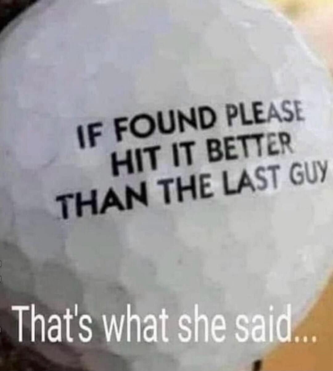IF FOUND PLEASE HIT IT BETTER THAN THE LAST GUY That's what she said...