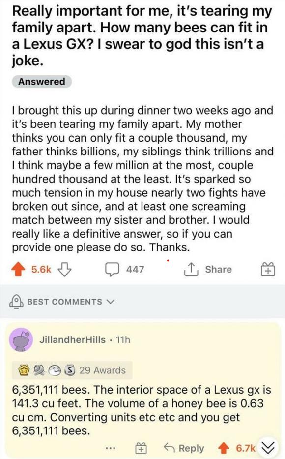 Really important for me its tearing my family apart How many bees can fit in aLexus GX swear to god this isnt a joke Answered brought this up during dinner two weeks ago and its been tearing my family apart My mother thinks you can only fit a couple thousand my father thinks billions my siblings think trillions and think maybe a few million at the most couple hundred thousand at the least Its spar