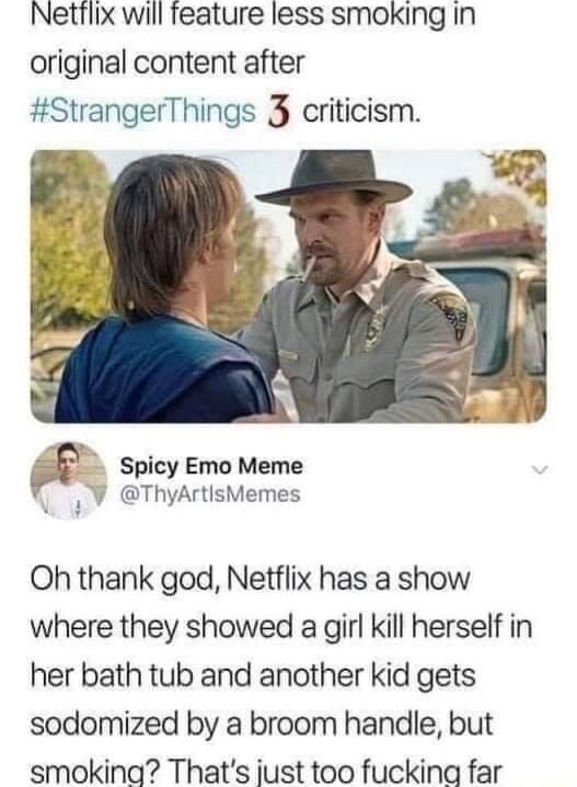 Nettflix will feature less smoking in original content after StrangerThings 3 criticism FF Spicy Emo Meme ThyArtisMemes Oh thank god Netflix has a show where they showed a girl kill herself in her bath tub and another kid gets sodomized by a broom handle but smokina Thats just too fuckina far