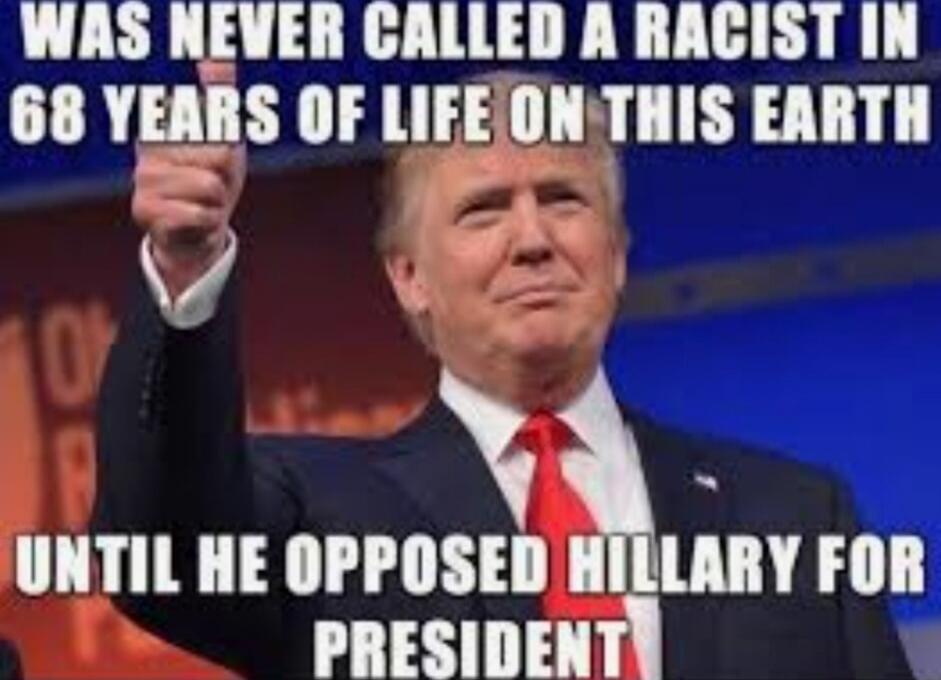 WAS NEVER CALLED A RACIST IN 68 YEARS OF LIFE ON THIS EARTH UNTIL HE OPPOSED HILLARY FOR PRESIDENT