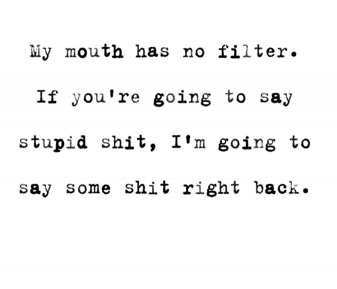 My mouth has no filter. If you're going to say stupid shit, I'm going to say some shit right back.