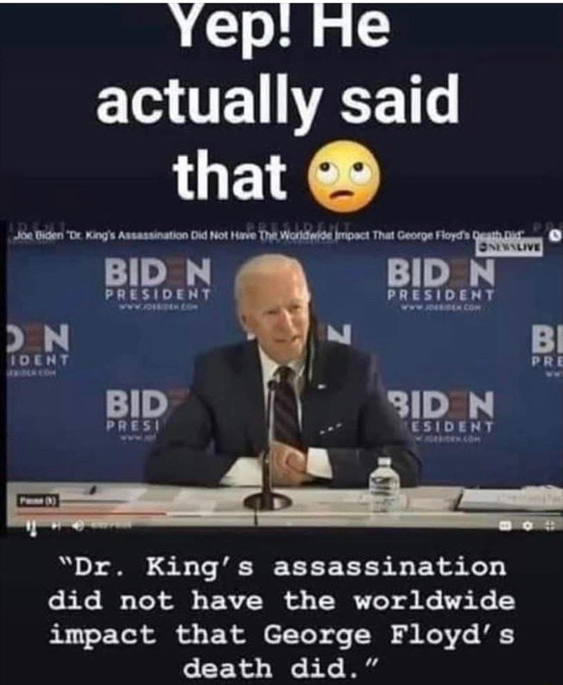 Yep He actually said G Joe Biden Dr Kings Assassination Did Not Have The Waridwide kmpact That George Floyds BID N BID N PRISID LS PRESIDENT W s o i PRES Dr Kings assassination SRR To A RV W o T WR 1703 o K6 175 Ko R oF Tol R ol o F o 7 To e W0 3 oV 1o U death did