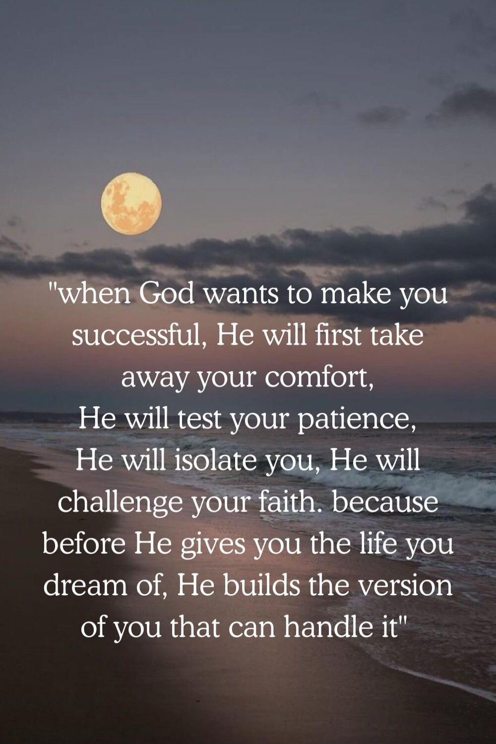 when God wants to make you successful, He will first take away your comfort, He will test your patience, He will isolate you, He will challenge your faith. because before He gives you the life you dream of, He builds the version of you that can handle it