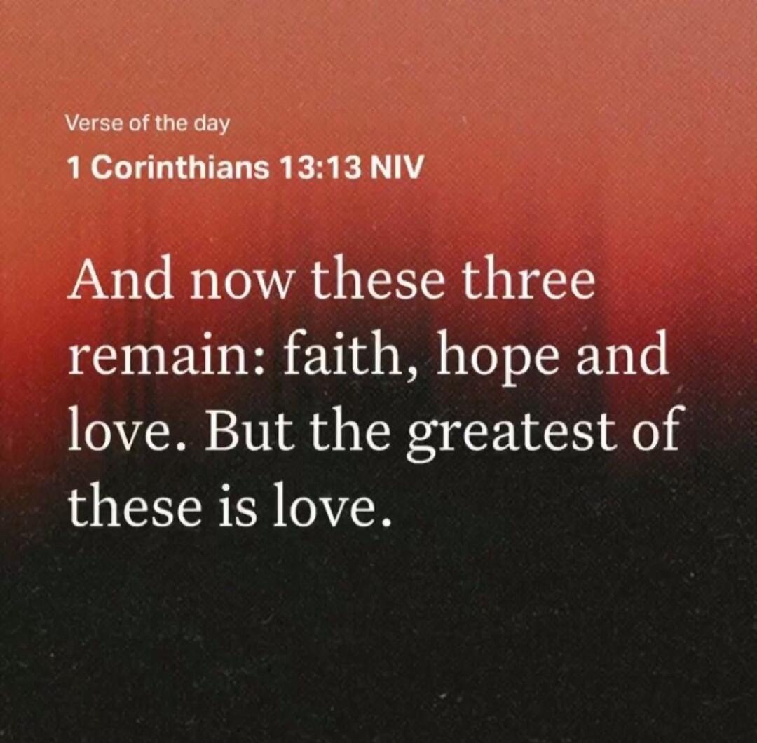 And now these three remain: faith, hope and love. But the greatest of these is love.