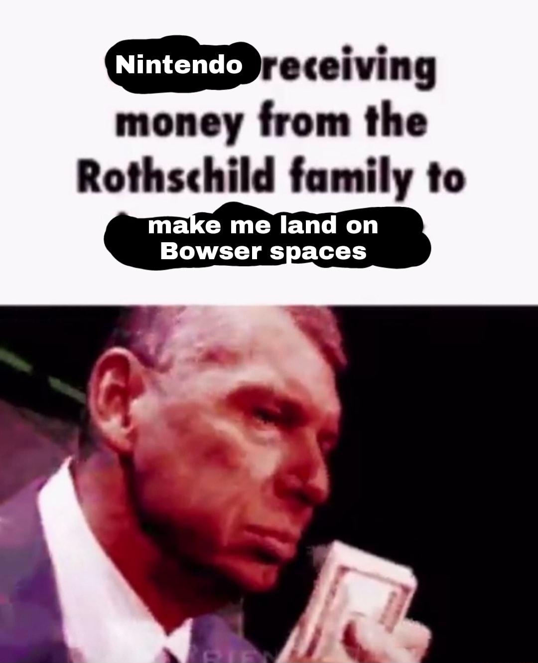 D receiving money from the Rothschild family to make me land on Bowser spaces