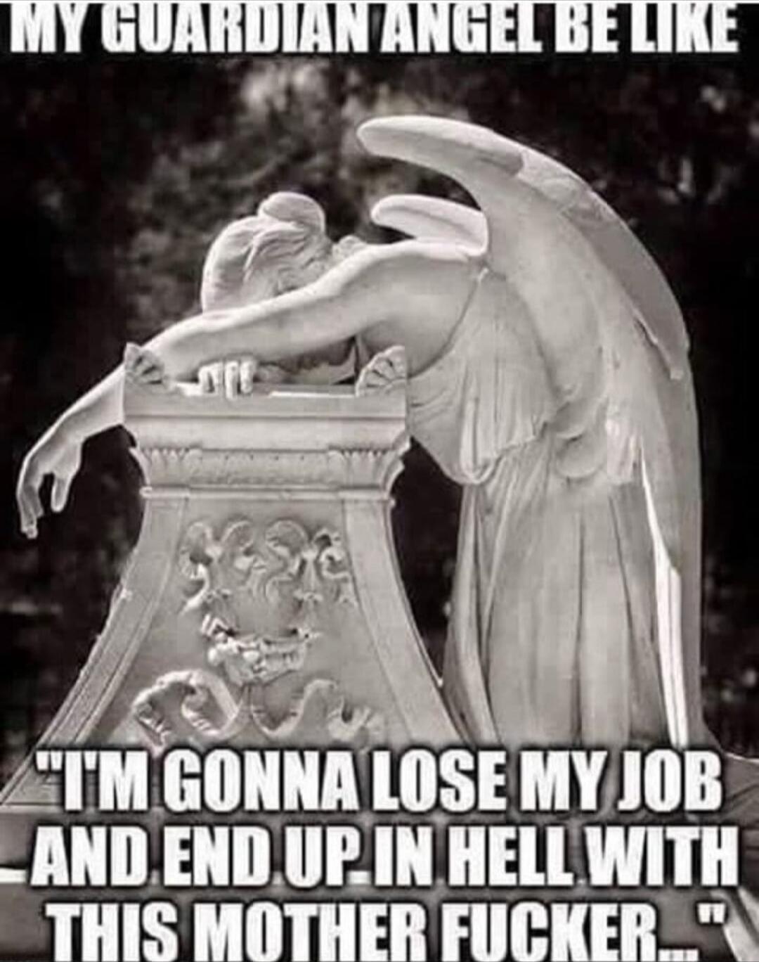 MY GUARDIAN ANGEL BE LIKE I'M GONNA LOSE MY JOB AND END UP IN HELL WITH THIS MOTHER FUCKER...