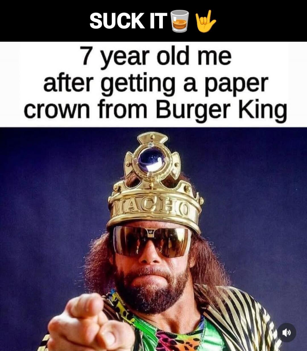 SUCK IT 7 year old me after getting a paper crown from Burger King