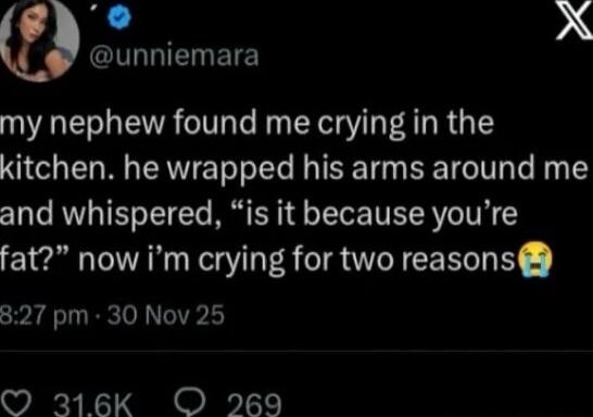 my nephew found me crying in the kitchen. he wrapped his arms around me and whispered, 'is it because you’re fat?' now i’m crying for two reasons😭
