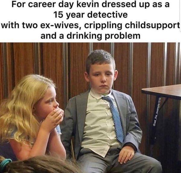 For career day kevin dressed up as a 15 year detective with two ex wives crippling childsupport and a drinking problem