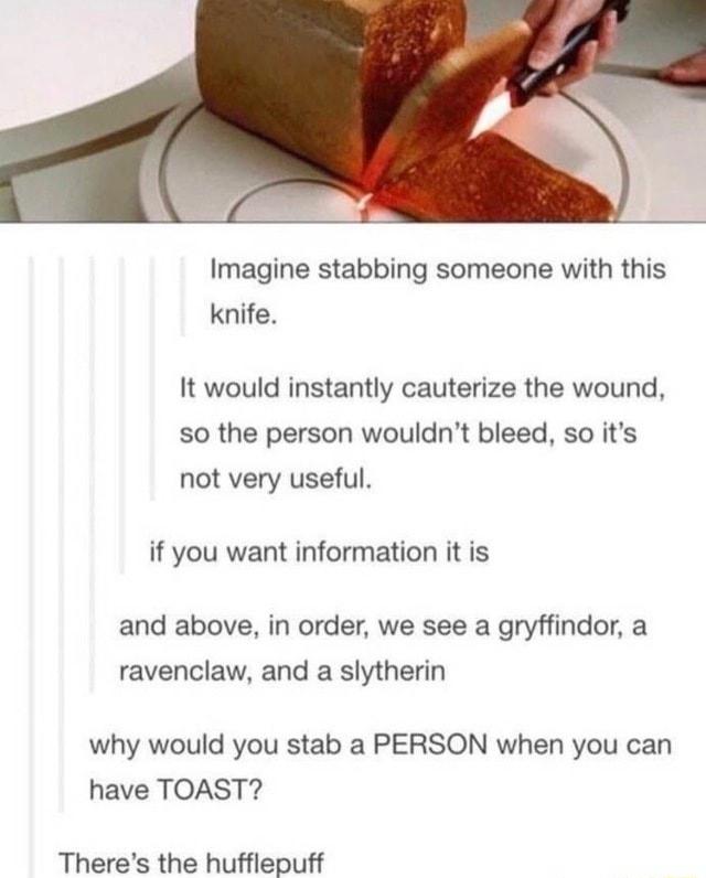 Imagine stabbing someone with this knife It would instantly cauterize the wound so the person wouldnt bleed so its not very useful if you want information it is and above in order we see a gryffindor a ravenclaw and a slytherin why would you stab a PERSON when you can have TOAST Theres the hufflepuff