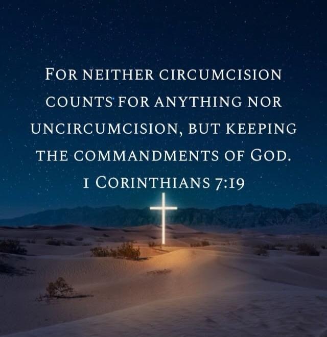 FOR NEITHER CIRCUMCISION COUNTS FOR ANYTHING NOR UNCIRCUMCISION, BUT KEEPING THE COMMANDMENTS OF GOD. I CORINTHIANS 7:19