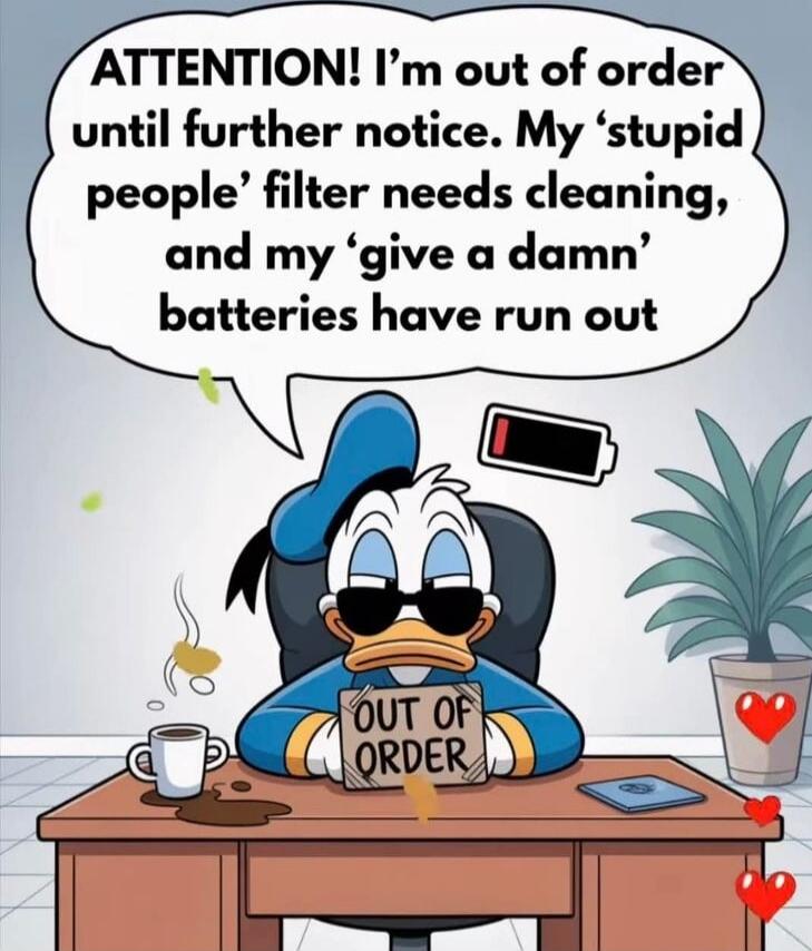 ATTENTION! I'm out of order until further notice. My 'stupid people' filter needs cleaning, and my 'give a damn' batteries have run out