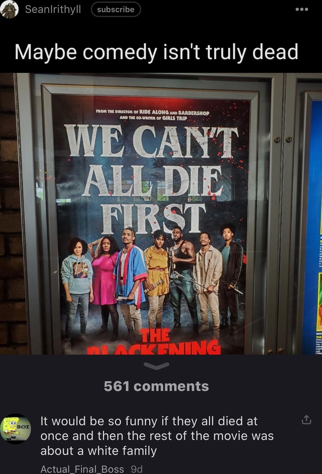 Seanlrithyll subscribe Maybe comedy isnt truly dead 561 comments It would be so funny if they all died at once and then the rest of the movie was ELCMERTIEREINTI Actual Finat Boss 9d