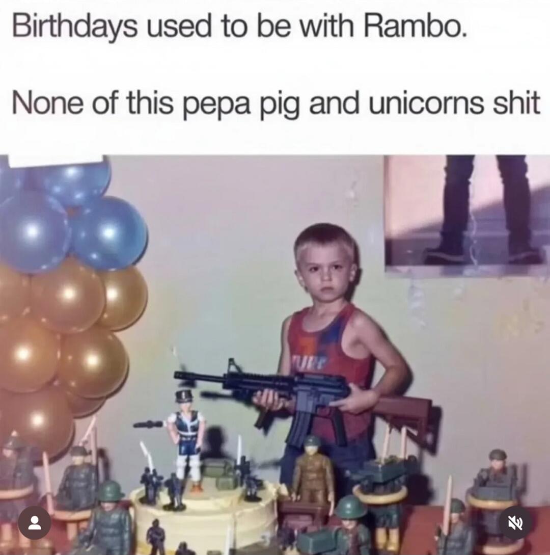 Birthdays used to be with Rambo. None of this peppa pig and unicorns shit