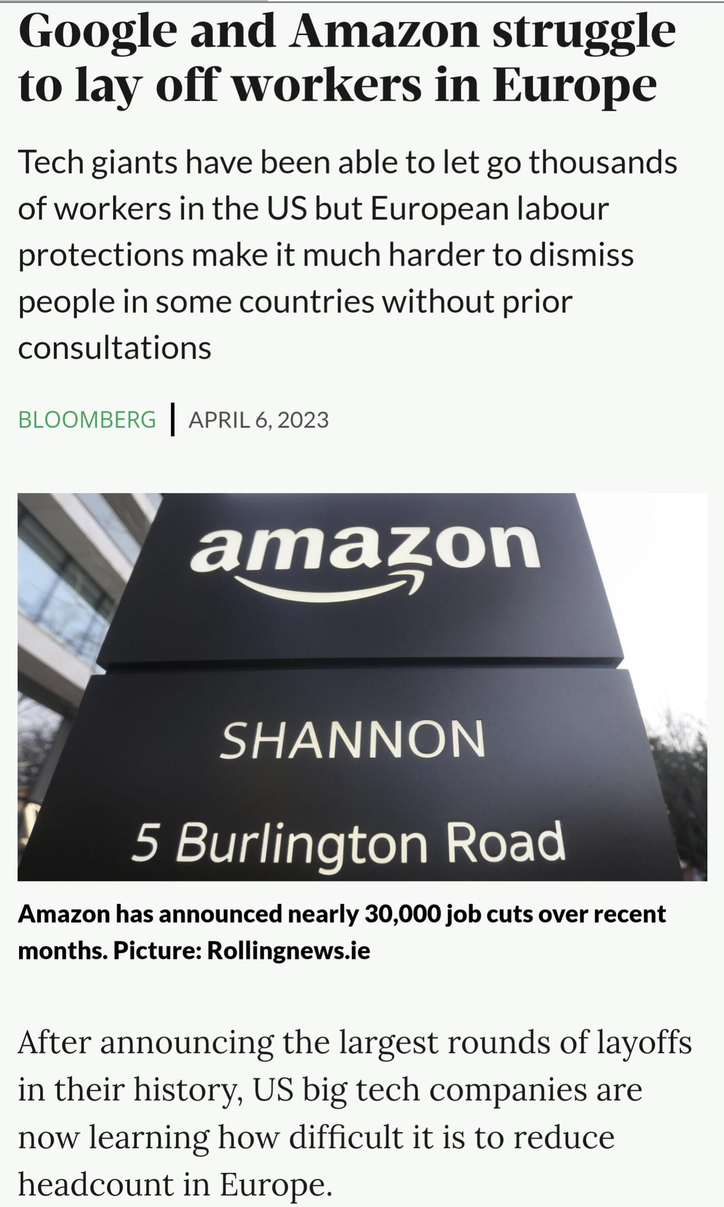 Google and Amazon struggle to lay off workers in Europe Tech giants have been able to let go thousands of workers in the US but European labour protections make it much harder to dismiss people in some countries without prior consultations RG APRIL62023 amazon p S SHANNON 5 Burlington Road Amazon has announced nearly 30000 job cuts over recent months Picture Rollingnewsie After announcing the larg