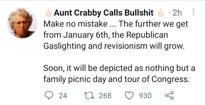 Aunt Crabby Calls Bullshit 2h Make no mistake The further we get from January 6th the Republican Gaslighting and revisionism will grow Soon it will be depicted as nothing but a family picnic day and tour of Congress O 24 11268 Q930