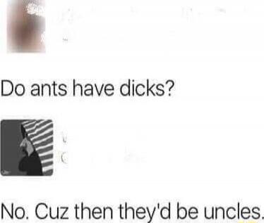 Do ants have dicks?
No. Cuz then they'd be uncles.