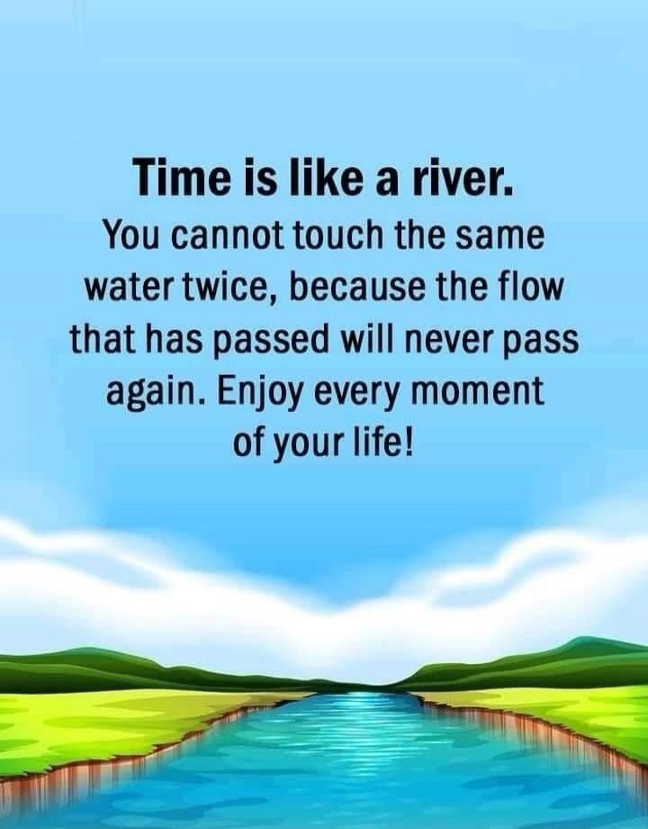 Time is like a river. You cannot touch the same water twice, because the flow that has passed will never pass again. Enjoy every moment of your life!