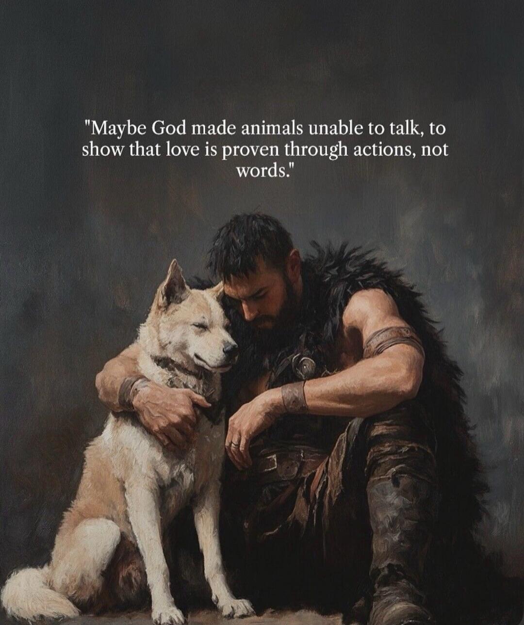 Maybe God made animals unable to talk, to show that love is proven through actions, not words.