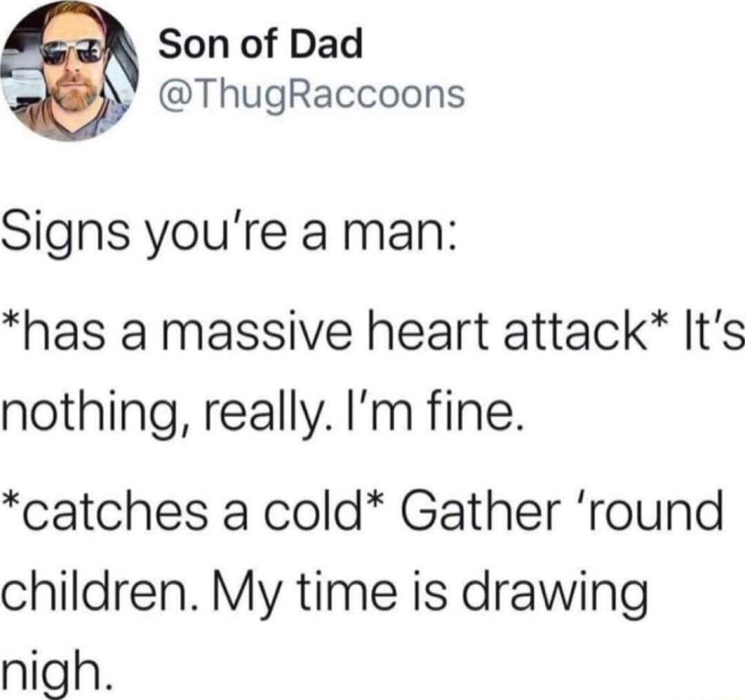 Son of Dad ThugRaccoons Signs youre a man has a massive heart attack Its nothing really Im fine catches a cold Gather round children My time is drawing nigh