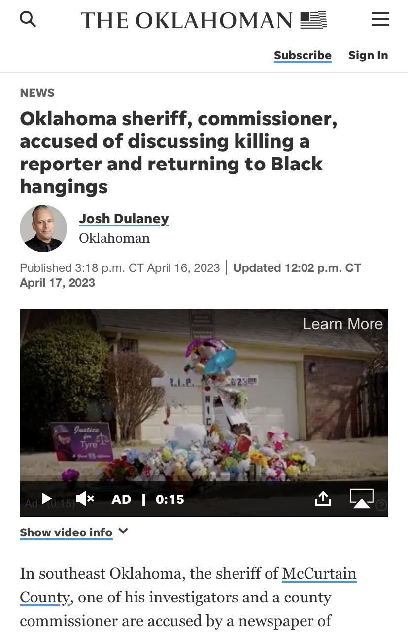 Q THE OKLAHOMAN Subscribe Signin NEWS Oklahoma sheriff commissioner accused of discussing killing a reporter and returning to Black hangings Josh Dulaney Oklahoman Published 318 pm CT April 16 2023 Updated 1202 pm CT April 17 2023 x AD 015 Show video info In southeast Oklahoma the sheriff of McCurtain County one of his investigators and a county commissioner are accused by a newspaper of