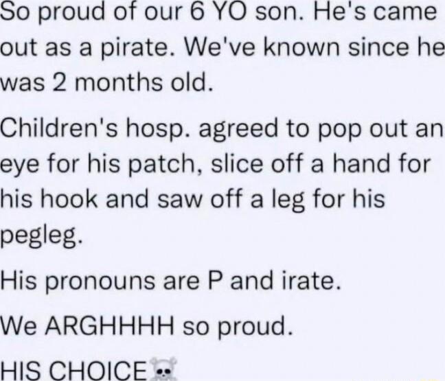 S0 proud of our 6 YO son Hes came out as a pirate Weve known since he was 2 months old Childrens hosp agreed to pop out an eye for his patch slice off a hand for his hook and saw off a leg for his pegleg His pronouns are P and irate We ARGHHHH so proud HIS CHOICE e