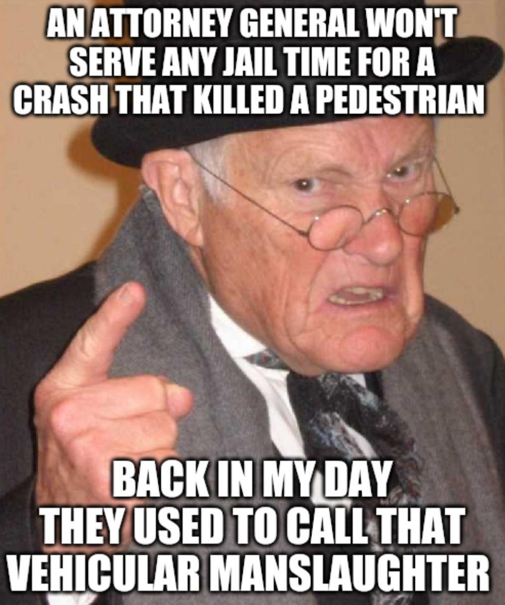 ANATTORNEY GENERAL WONT SERVE ANY JAILTIME FOR A CRASH THAT KILLED A PEDESTRIAN e N L L BACK INMYDAY THEYUSED TO CALLTHAT VEHICULAR MANSLAUGHTER