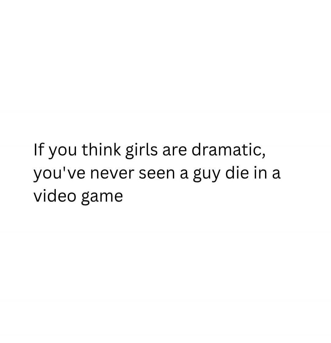 If you think girls are dramatic, you've never seen a guy die in a video game