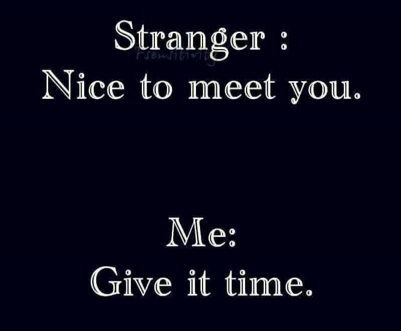 Stranger: Nice to meet you.
Me: Give it time.