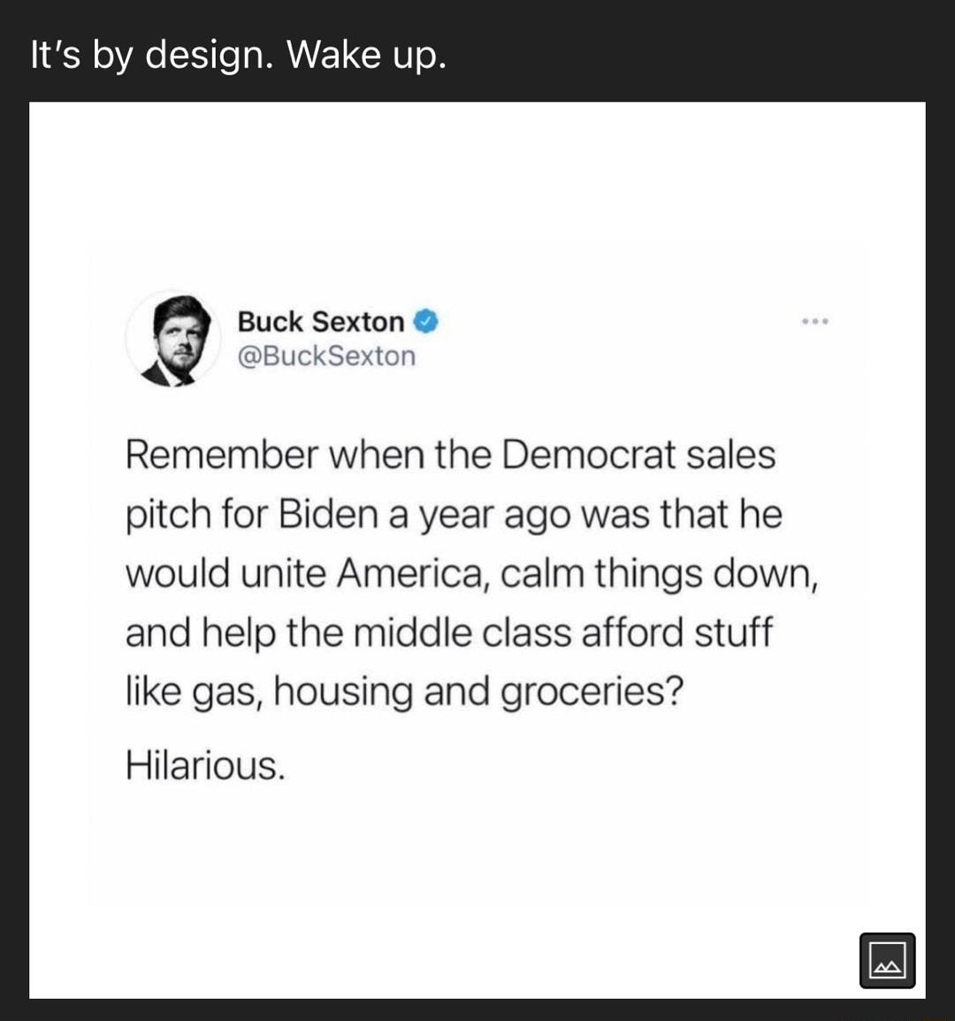 Its by design Wake up Q Buck Sexton BBuCkSexton i Remember when the Democrat sales pitch for Biden a year ago was that he would unite America calm things down and help the middle class afford stuff like gas housing and groceries Hilarious