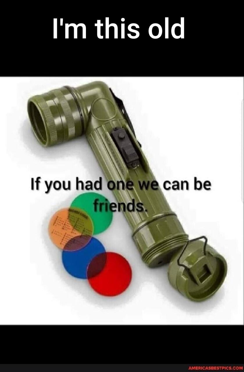 I'm this old
If you had one we can be friends.
