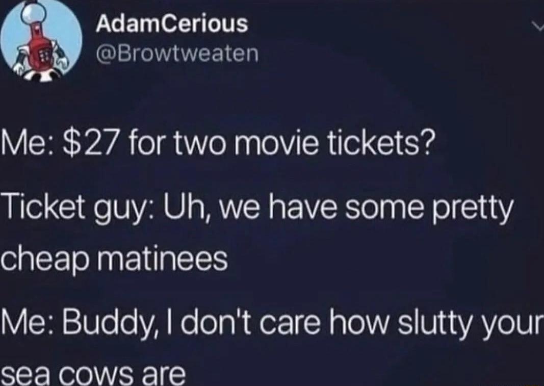 AdamCerious g GLEIGUEEIC Me 27 for two movie tickets Ticket guy Uh we have some pretty cheap matinees Me Buddly dont care how slutty your sea Cows are
