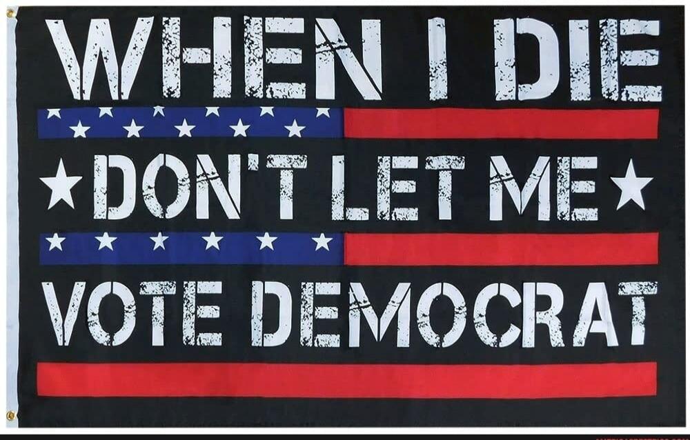 WHEN I DIE DON'T LET ME VOTE DEMOCRAT