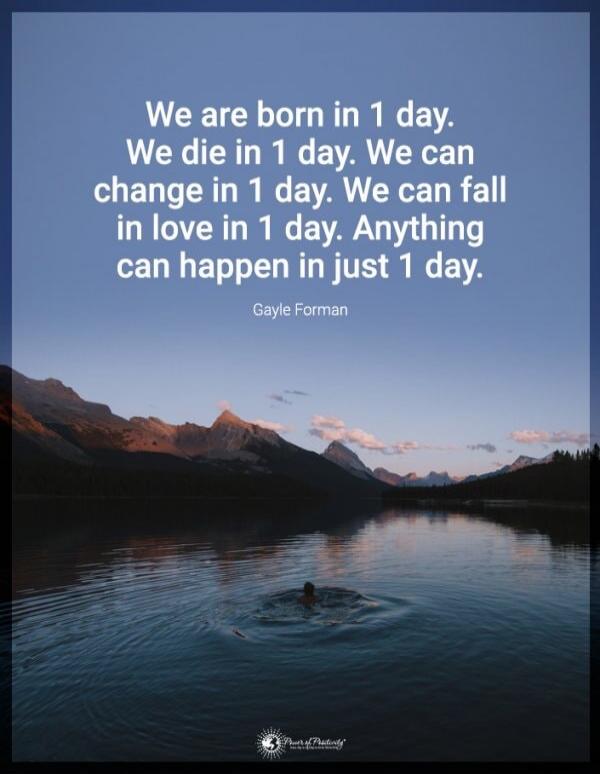 We are born in 1 day. We die in 1 day. We can change in 1 day. We can fall in love in 1 day. Anything can happen in just 1 day.