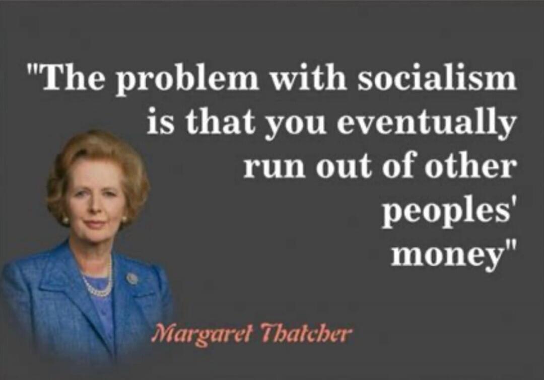 The problem with socialism is that you eventually run out of other peoples' money. Margaret Thatcher