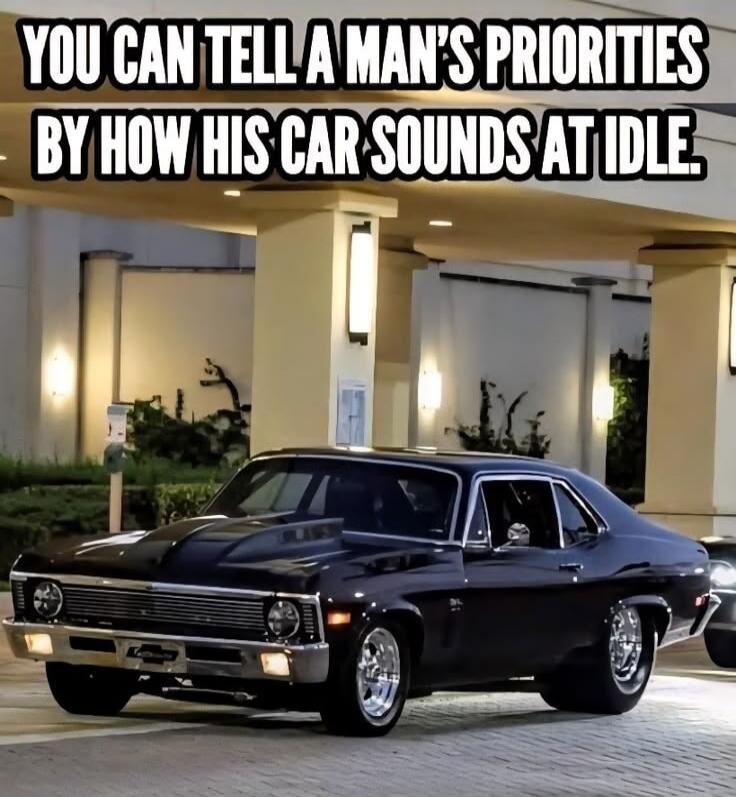 YOU CAN TELL A MAN'S PRIORITIES BY HOW HIS CAR SOUNDS AT IDLE.