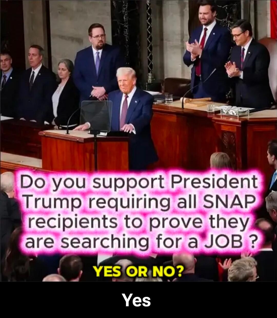 Do you support President Trump requiring all SNAP recipients to prove they are searching for a JOB? YES OR NO? Yes