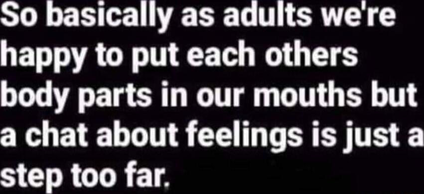 So basically as adults we're happy to put each others body parts in our mouths but a chat about feelings is just a step too far,
