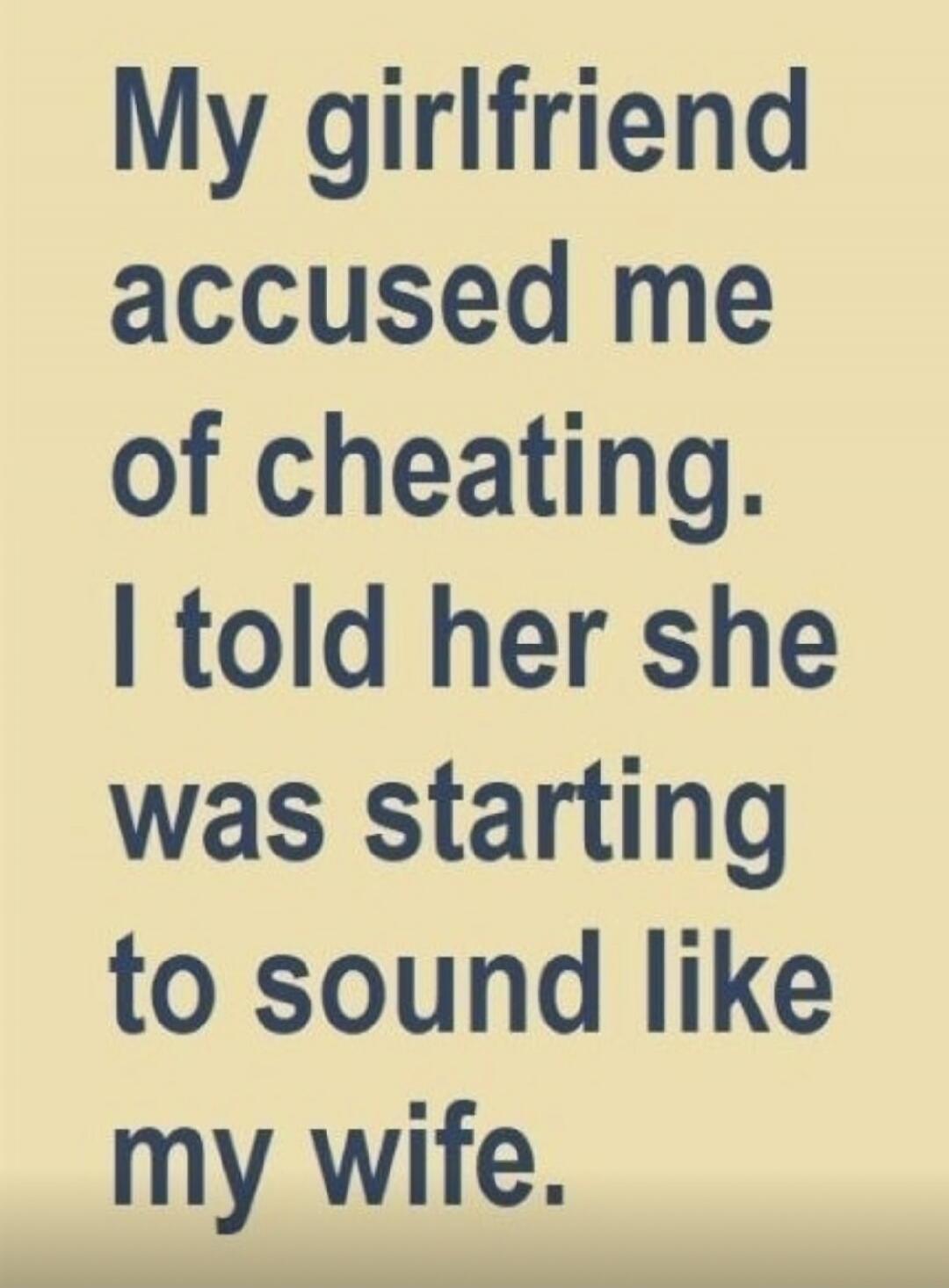 My girlfriend accused me of cheating. I told her she was starting to sound like my wife.