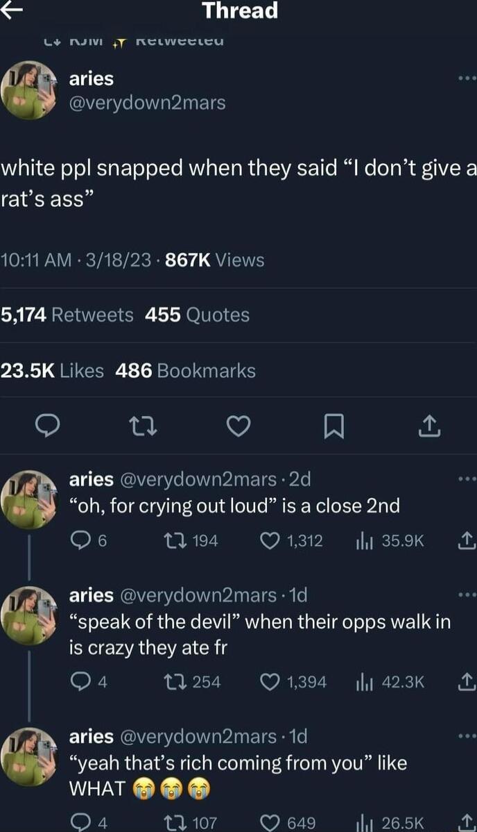 LR Lo rum T Reweseu aries VELTINTPIETS white ppl snapped when they said I dont give a rats ass LGP TR ETPRRE 7 QUETE 5174 Retweets 455 Quotes 235K Likes 486 Bookmarks V N fu aries verydown2mars 2d oh for crying out loud is a close 2nd Q6 0194 Q1312 135K N aries verydown2mars 1d speak of the devil when their opps walk in is crazy they ate fr Qa4 13 254 Q1394 y 423k A aries verydown2mars 1d yeah tha