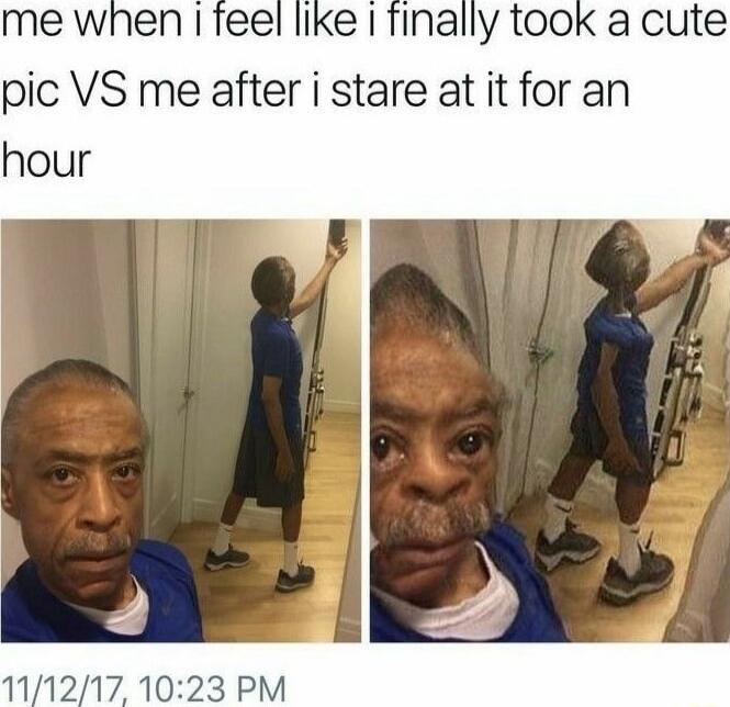 me when i feel like i finally took a cute pic VS me after i stare at it for an hour