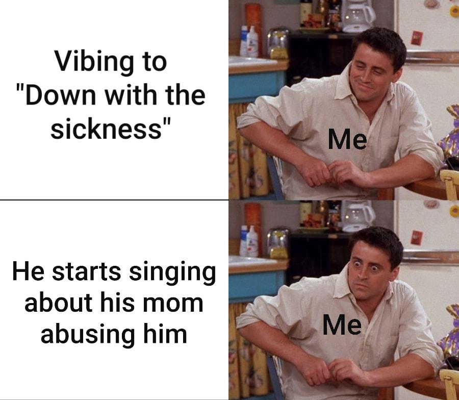 Vibing to Down with the sickness He starts singing about his mom abusing him